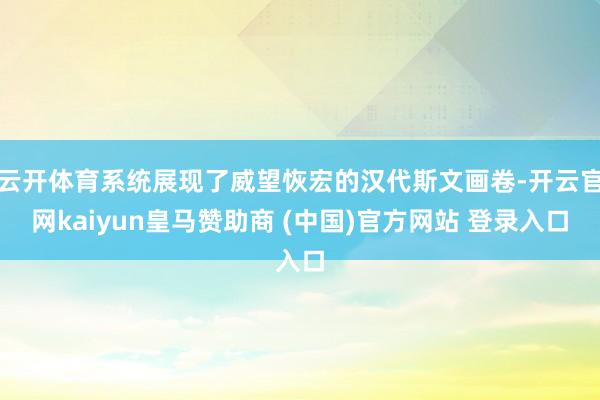 云开体育系统展现了威望恢宏的汉代斯文画卷-开云官网kaiyun皇马赞助商 (中国)官方网站 登录入口