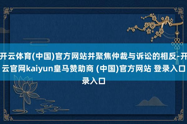 开云体育(中国)官方网站并聚焦仲裁与诉讼的相反-开云官网kaiyun皇马赞助商 (中国)官方网站 登录入口