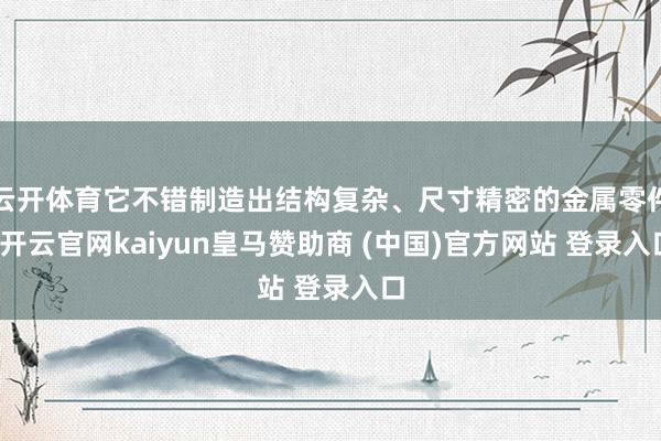 云开体育它不错制造出结构复杂、尺寸精密的金属零件-开云官网kaiyun皇马赞助商 (中国)官方网站 登录入口