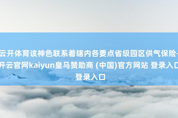 云开体育该神色联系着辖内各要点省级园区供气保险-开云官网kaiyun皇马赞助商 (中国)官方网站 登录入口