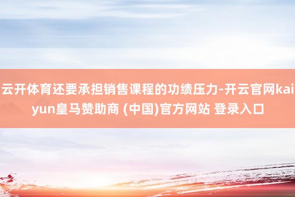 云开体育还要承担销售课程的功绩压力-开云官网kaiyun皇马赞助商 (中国)官方网站 登录入口