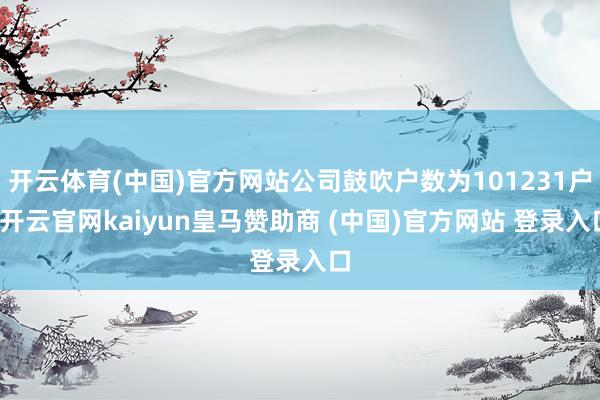 开云体育(中国)官方网站公司鼓吹户数为101231户-开云官网kaiyun皇马赞助商 (中国)官方网站 登录入口