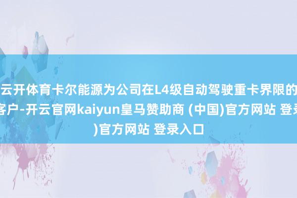 云开体育卡尔能源为公司在L4级自动驾驶重卡界限的遑急客户-开云官网kaiyun皇马赞助商 (中国)官方网站 登录入口