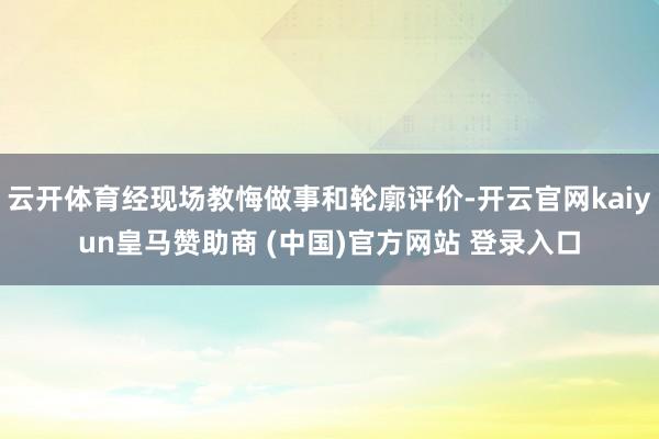 云开体育经现场教悔做事和轮廓评价-开云官网kaiyun皇马赞助商 (中国)官方网站 登录入口