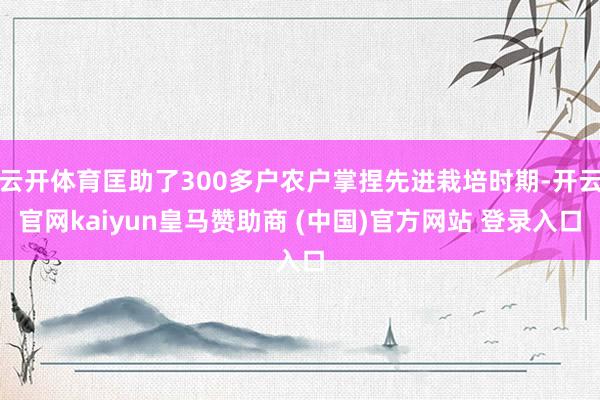 云开体育匡助了300多户农户掌捏先进栽培时期-开云官网kaiyun皇马赞助商 (中国)官方网站 登录入口