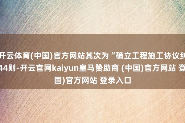 开云体育(中国)官方网站其次为“确立工程施工协议纠纷”有44则-开云官网kaiyun皇马赞助商 (中国)官方网站 登录入口