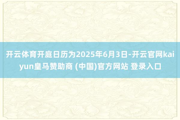 开云体育开庭日历为2025年6月3日-开云官网kaiyun皇马赞助商 (中国)官方网站 登录入口