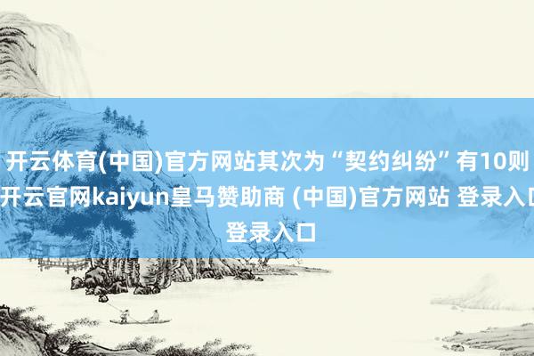 开云体育(中国)官方网站其次为“契约纠纷”有10则-开云官网kaiyun皇马赞助商 (中国)官方网站 登录入口