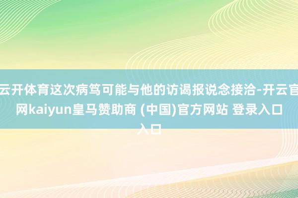 云开体育这次病笃可能与他的访谒报说念接洽-开云官网kaiyun皇马赞助商 (中国)官方网站 登录入口