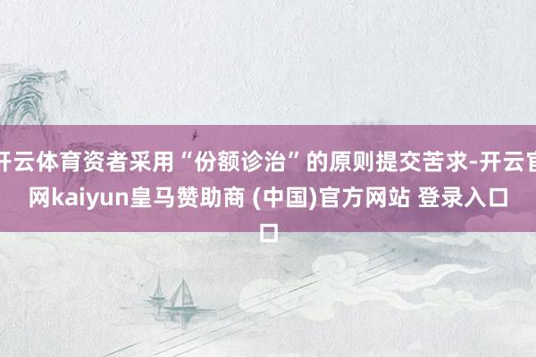 开云体育资者采用“份额诊治”的原则提交苦求-开云官网kaiyun皇马赞助商 (中国)官方网站 登录入口