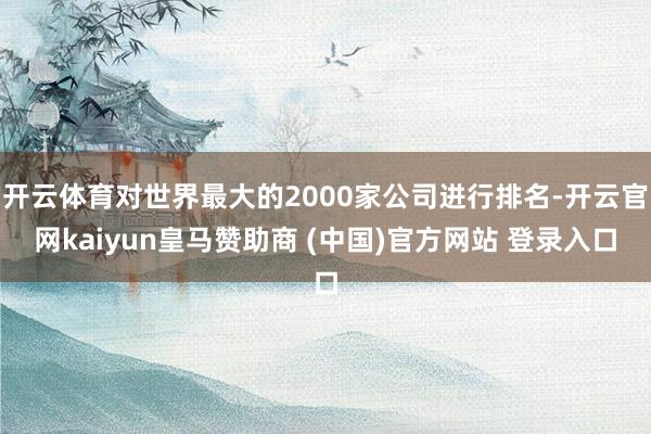开云体育对世界最大的2000家公司进行排名-开云官网kaiyun皇马赞助商 (中国)官方网站 登录入口