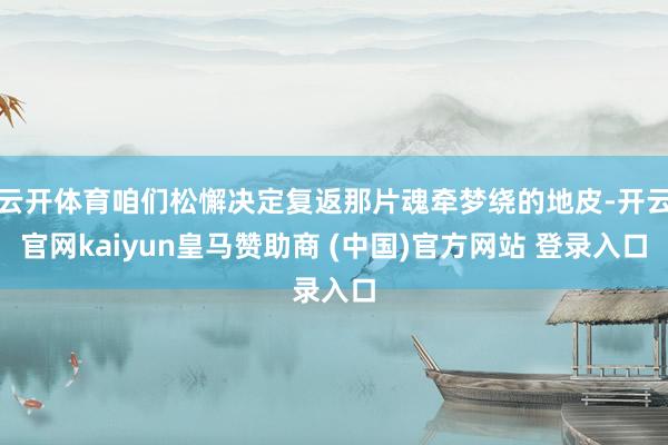 云开体育咱们松懈决定复返那片魂牵梦绕的地皮-开云官网kaiyun皇马赞助商 (中国)官方网站 登录入口