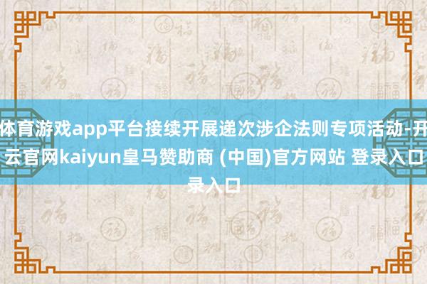 体育游戏app平台接续开展递次涉企法则专项活动-开云官网kaiyun皇马赞助商 (中国)官方网站 登录入口