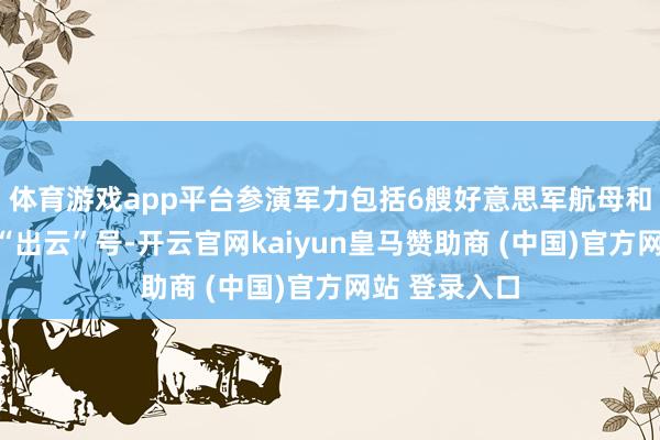 体育游戏app平台参演军力包括6艘好意思军航母和日本准航母“出云”号-开云官网kaiyun皇马赞助商 (中国)官方网站 登录入口