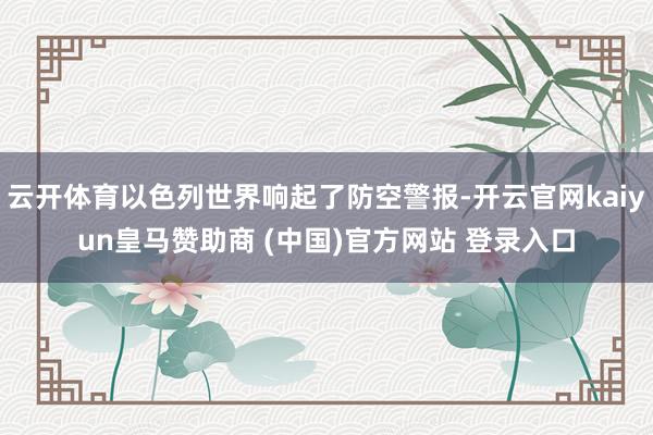 云开体育以色列世界响起了防空警报-开云官网kaiyun皇马赞助商 (中国)官方网站 登录入口