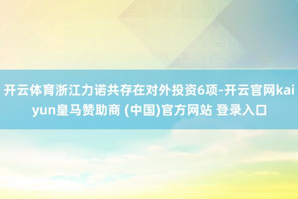 开云体育浙江力诺共存在对外投资6项-开云官网kaiyun皇马赞助商 (中国)官方网站 登录入口