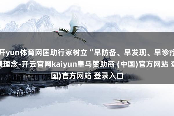开yun体育网匡助行家树立“早防备、早发现、早诊疗”的健康理念-开云官网kaiyun皇马赞助商 (中国)官方网站 登录入口