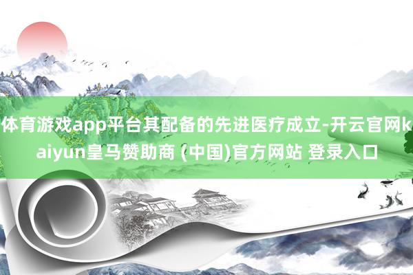 体育游戏app平台其配备的先进医疗成立-开云官网kaiyun皇马赞助商 (中国)官方网站 登录入口