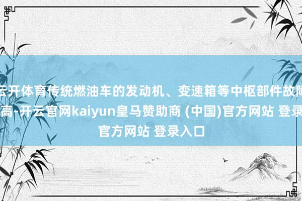 云开体育传统燃油车的发动机、变速箱等中枢部件故障率较高-开云官网kaiyun皇马赞助商 (中国)官方网站 登录入口