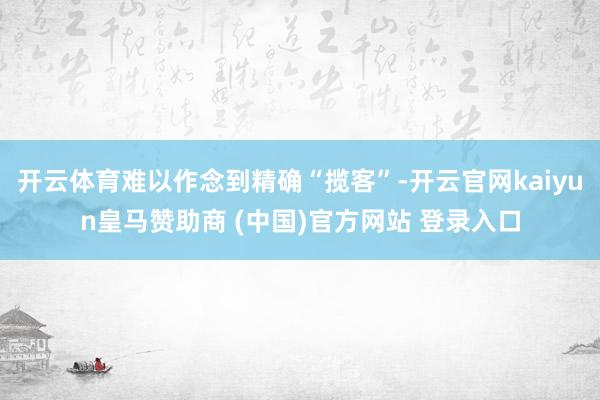开云体育难以作念到精确“揽客”-开云官网kaiyun皇马赞助商 (中国)官方网站 登录入口