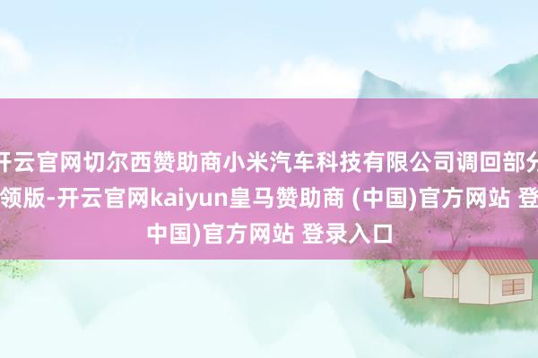 开云官网切尔西赞助商小米汽车科技有限公司调回部分SU7要领版-开云官网kaiyun皇马赞助商 (中国)官方网站 登录入口
