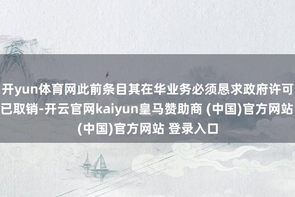 开yun体育网此前条目其在华业务必须恳求政府许可的规则现已取销-开云官网kaiyun皇马赞助商 (中国)官方网站 登录入口
