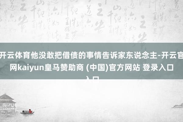 开云体育他没敢把借债的事情告诉家东说念主-开云官网kaiyun皇马赞助商 (中国)官方网站 登录入口