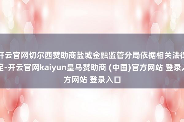 开云官网切尔西赞助商盐城金融监管分局依据相关法律规定-开云官网kaiyun皇马赞助商 (中国)官方网站 登录入口