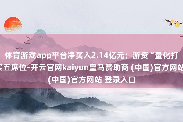体育游戏app平台净买入2.14亿元；游资“量化打板”位列买五席位-开云官网kaiyun皇马赞助商 (中国)官方网站 登录入口