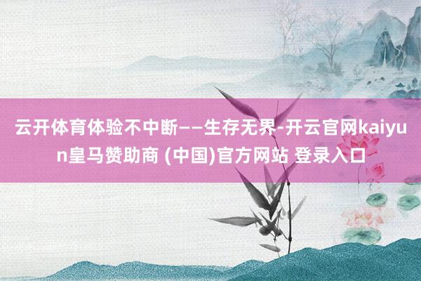 云开体育体验不中断——生存无界-开云官网kaiyun皇马赞助商 (中国)官方网站 登录入口