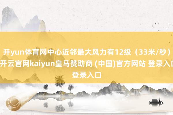 开yun体育网中心近邻最大风力有12级（33米/秒）-开云官网kaiyun皇马赞助商 (中国)官方网站 登录入口