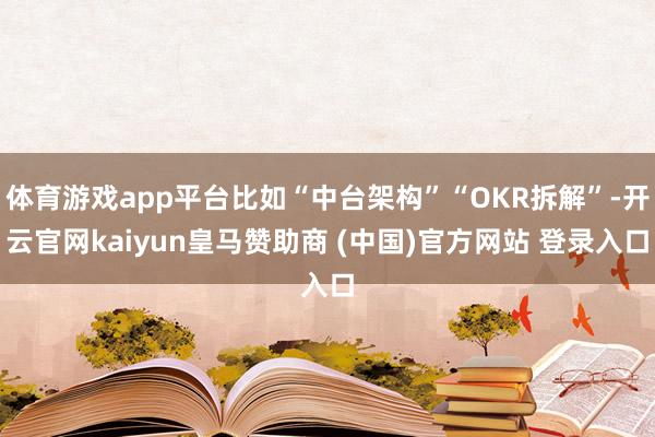 体育游戏app平台比如“中台架构”“OKR拆解”-开云官网kaiyun皇马赞助商 (中国)官方网站 登录入口