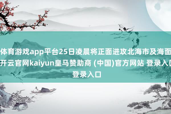体育游戏app平台25日凌晨将正面进攻北海市及海面-开云官网kaiyun皇马赞助商 (中国)官方网站 登录入口