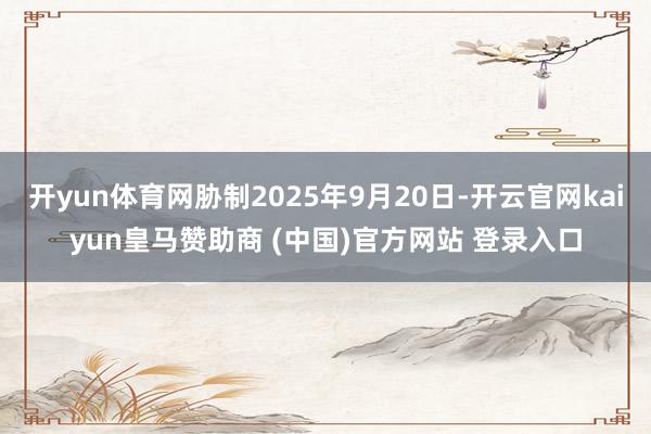 开yun体育网胁制2025年9月20日-开云官网kaiyun皇马赞助商 (中国)官方网站 登录入口