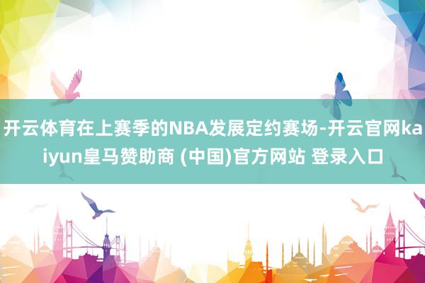 开云体育在上赛季的NBA发展定约赛场-开云官网kaiyun皇马赞助商 (中国)官方网站 登录入口
