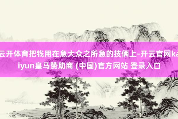 云开体育把钱用在急大众之所急的技俩上-开云官网kaiyun皇马赞助商 (中国)官方网站 登录入口