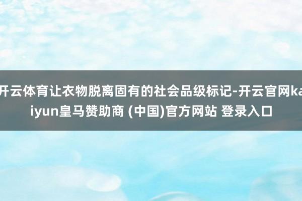 开云体育让衣物脱离固有的社会品级标记-开云官网kaiyun皇马赞助商 (中国)官方网站 登录入口