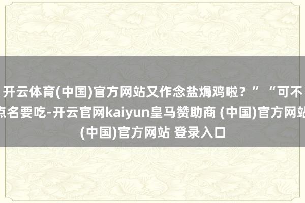 开云体育(中国)官方网站又作念盐焗鸡啦？” “可不嘛！孙子点名要吃-开云官网kaiyun皇马赞助商 (中国)官方网站 登录入口