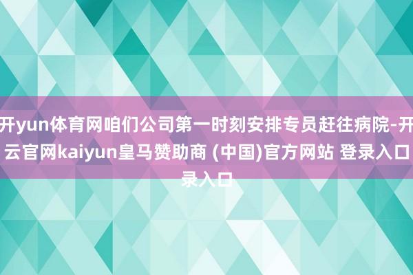 开yun体育网咱们公司第一时刻安排专员赶往病院-开云官网kaiyun皇马赞助商 (中国)官方网站 登录入口