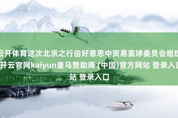 云开体育这次北京之行由好意思中贸易寰球委员会组织-开云官网kaiyun皇马赞助商 (中国)官方网站 登录入口
