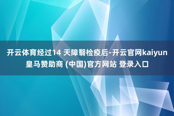 开云体育经过14 天障翳检疫后-开云官网kaiyun皇马赞助商 (中国)官方网站 登录入口