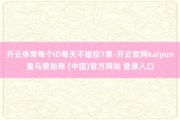 开云体育每个ID每天不错投7票-开云官网kaiyun皇马赞助商 (中国)官方网站 登录入口