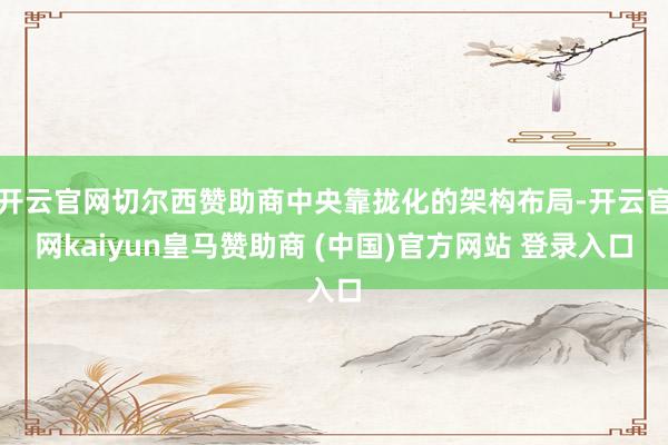 开云官网切尔西赞助商中央靠拢化的架构布局-开云官网kaiyun皇马赞助商 (中国)官方网站 登录入口