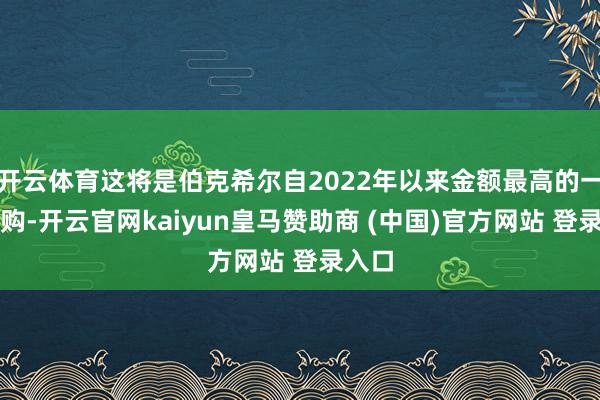 开云体育这将是伯克希尔自2022年以来金额最高的一笔收购-开云官网kaiyun皇马赞助商 (中国)官方网站 登录入口