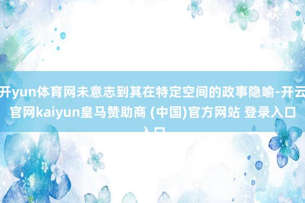 开yun体育网未意志到其在特定空间的政事隐喻-开云官网kaiyun皇马赞助商 (中国)官方网站 登录入口