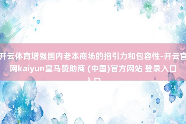 开云体育增强国内老本商场的招引力和包容性-开云官网kaiyun皇马赞助商 (中国)官方网站 登录入口