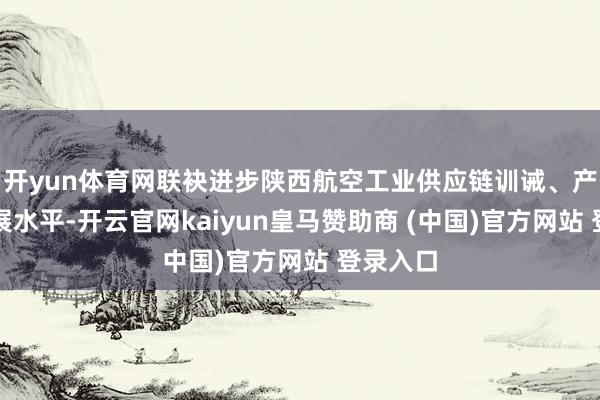 开yun体育网联袂进步陕西航空工业供应链训诫、产业链发展水平-开云官网kaiyun皇马赞助商 (中国)官方网站 登录入口