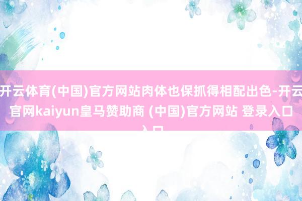 开云体育(中国)官方网站肉体也保抓得相配出色-开云官网kaiyun皇马赞助商 (中国)官方网站 登录入口