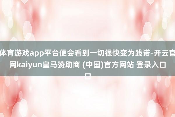 体育游戏app平台便会看到一切很快变为践诺-开云官网kaiyun皇马赞助商 (中国)官方网站 登录入口