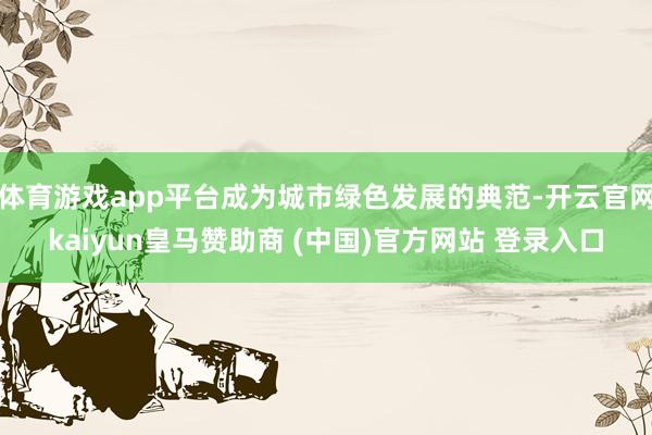 体育游戏app平台成为城市绿色发展的典范-开云官网kaiyun皇马赞助商 (中国)官方网站 登录入口